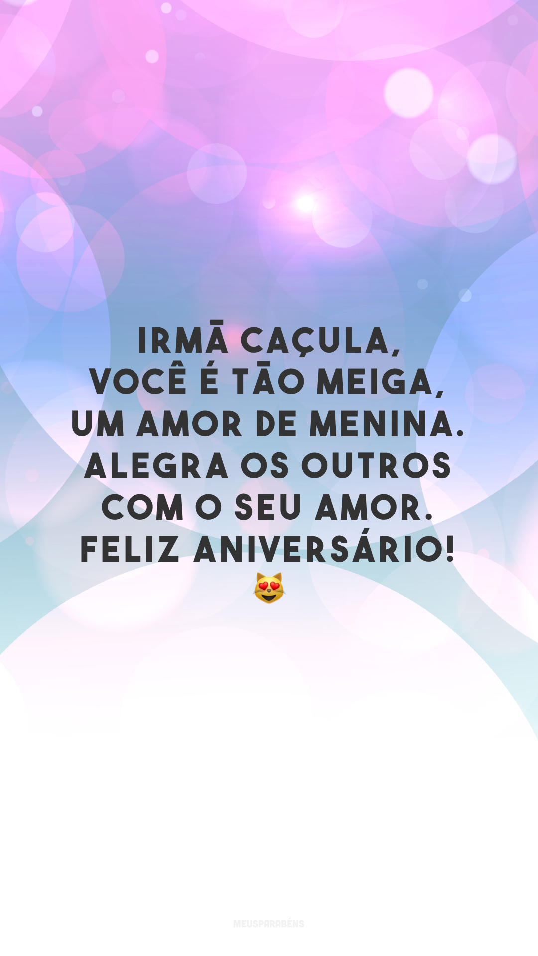 Irmã caçula, você é tão meiga, um amor de menina. Alegra os outros com o seu amor. Feliz aniversário! 😻