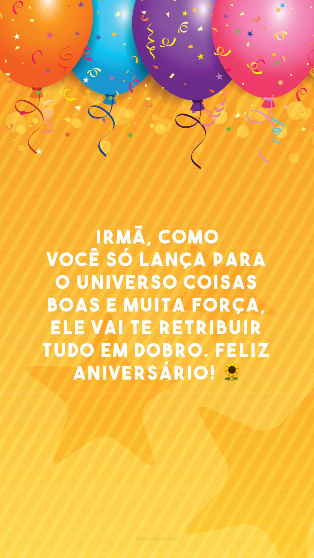 Irmã, como você só lança para o universo coisas boas e muita força, ele vai te retribuir tudo em dobro. Feliz aniversário! 🌻