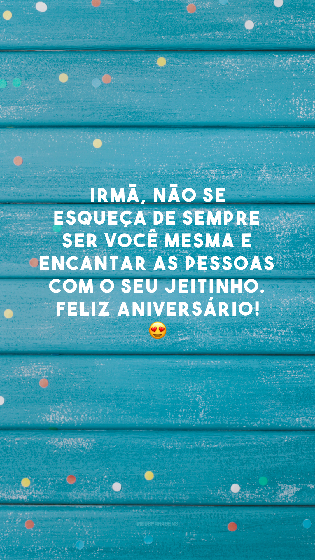 Irmã, não se esqueça de sempre ser você mesma e encantar as pessoas com o seu jeitinho. Feliz aniversário! 😍