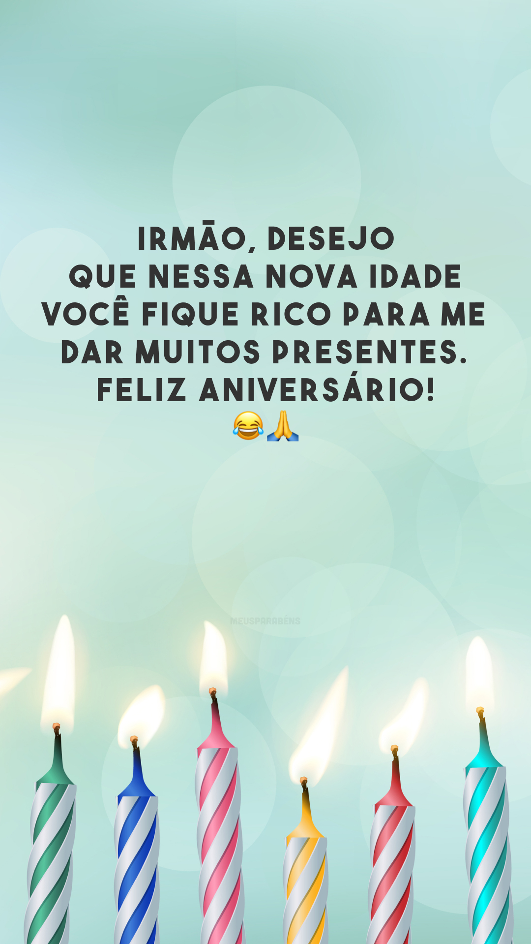 Irmão, desejo que nessa nova idade você fique rico para me dar muitos presentes. Feliz aniversário! 😂🙏