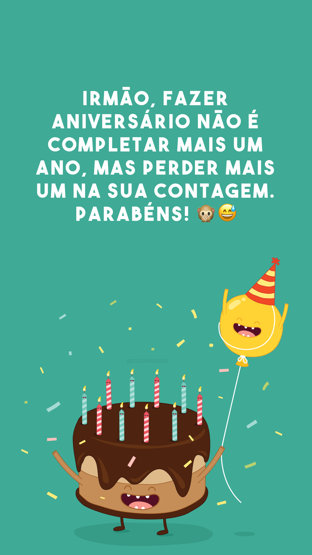 Irmão, fazer aniversário não é completar mais um ano, mas perder mais um na sua contagem. Parabéns! 🙊😅