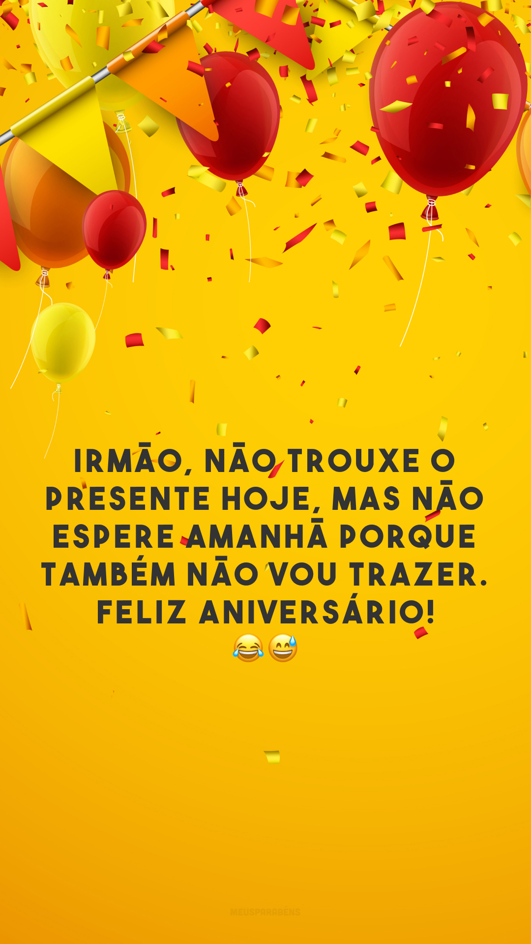 Irmão, não trouxe o presente hoje, mas não espere amanhã porque também não vou trazer. Feliz aniversário! 😂😅