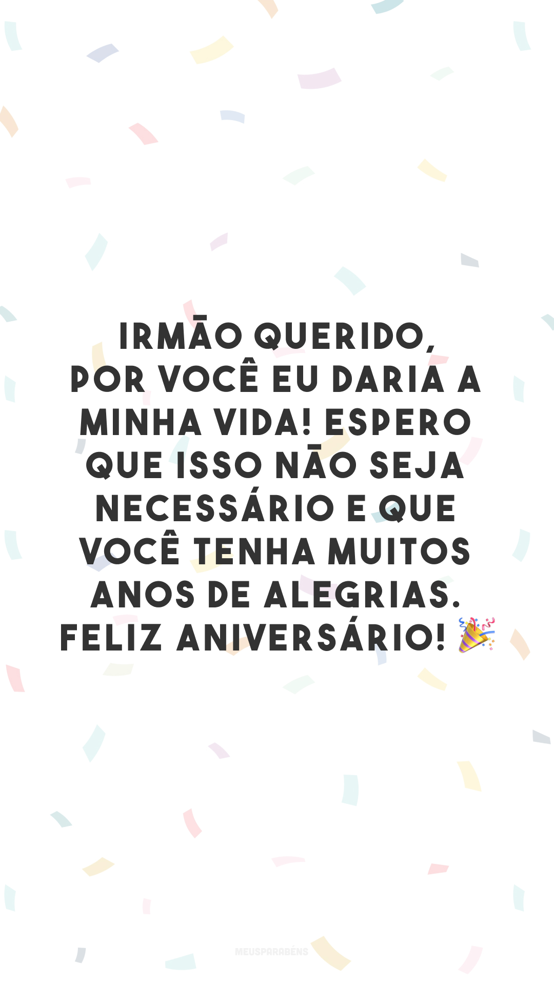 Irmão querido, por você eu daria a minha vida! Espero que isso não seja necessário e que você tenha muitos anos de alegrias. Feliz aniversário! 🎉