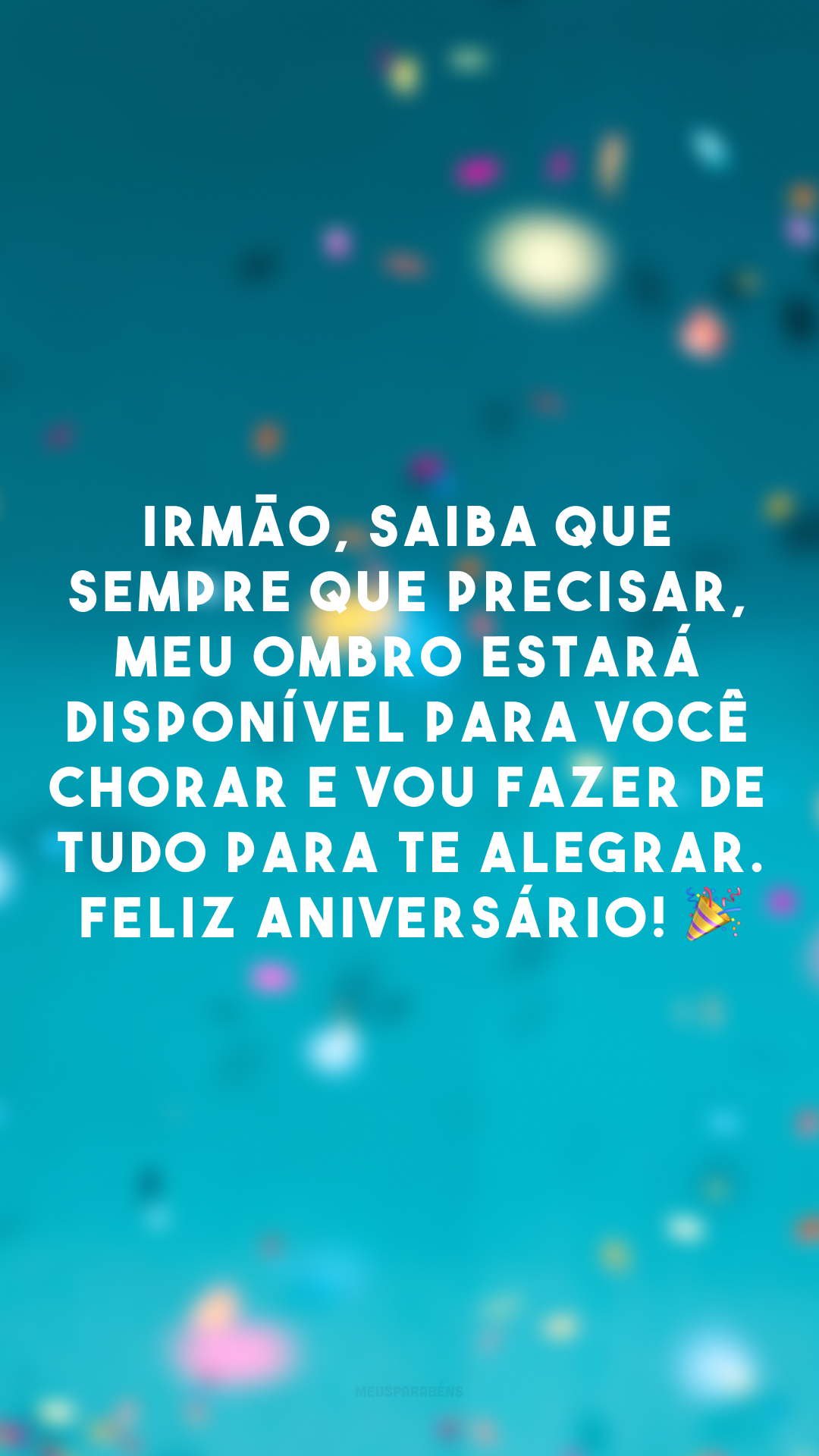 Irmão, saiba que sempre que precisar, meu ombro estará disponível para você chorar e vou fazer de tudo para te alegrar. Feliz aniversário! 🎉