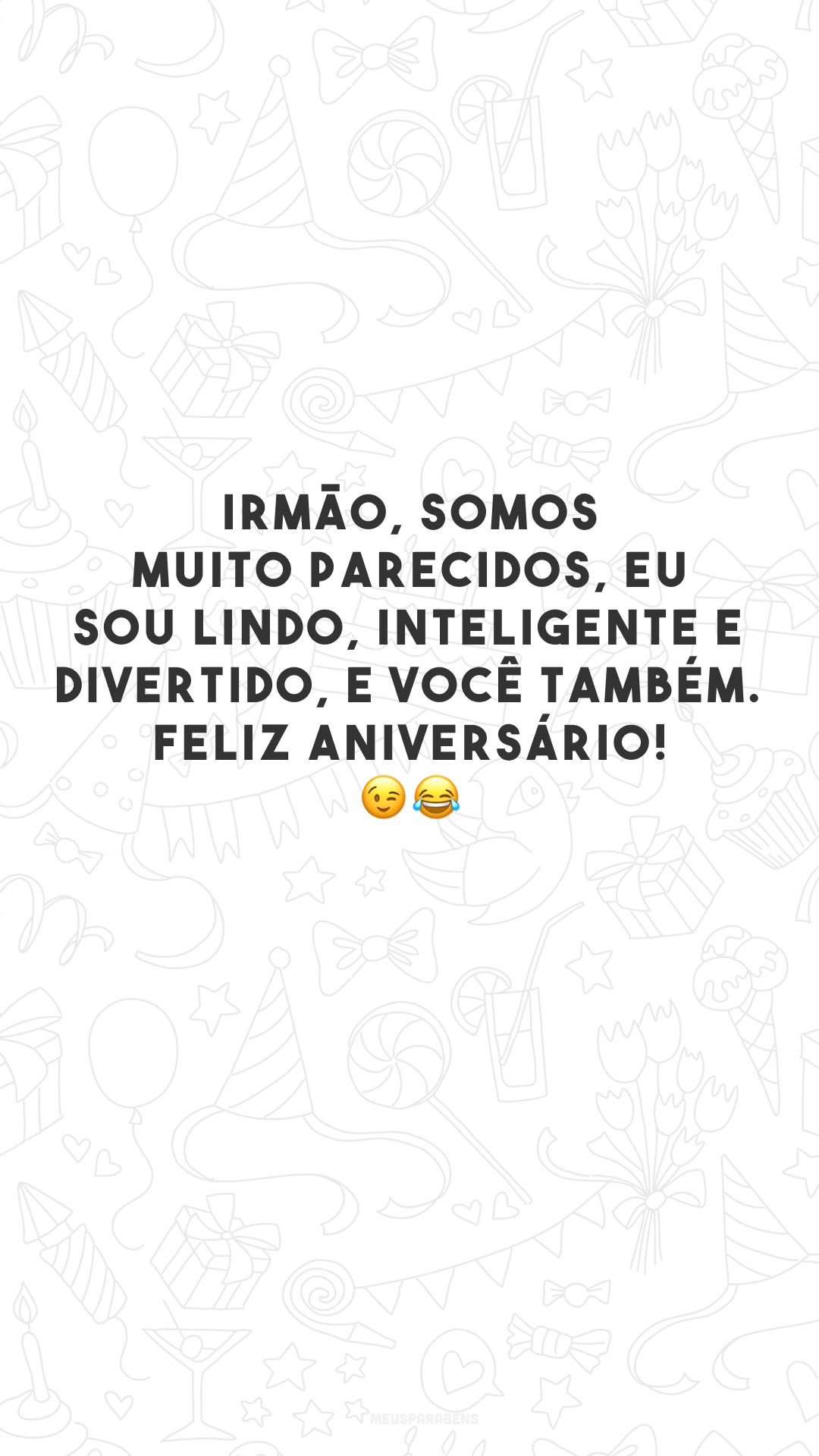 Irmão, somos muito parecidos, eu sou lindo, inteligente e divertido, e você também. Feliz aniversário! 😉😂