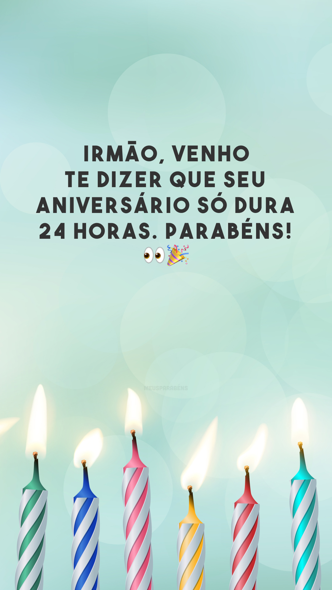 Irmão, venho te dizer que seu aniversário só dura 24 horas. Parabéns!  👀🎉