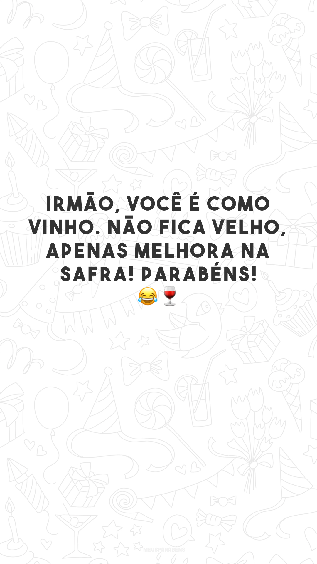 Irmão, você é como vinho. Não fica velho, apenas melhora na safra! Parabéns! 😂🍷