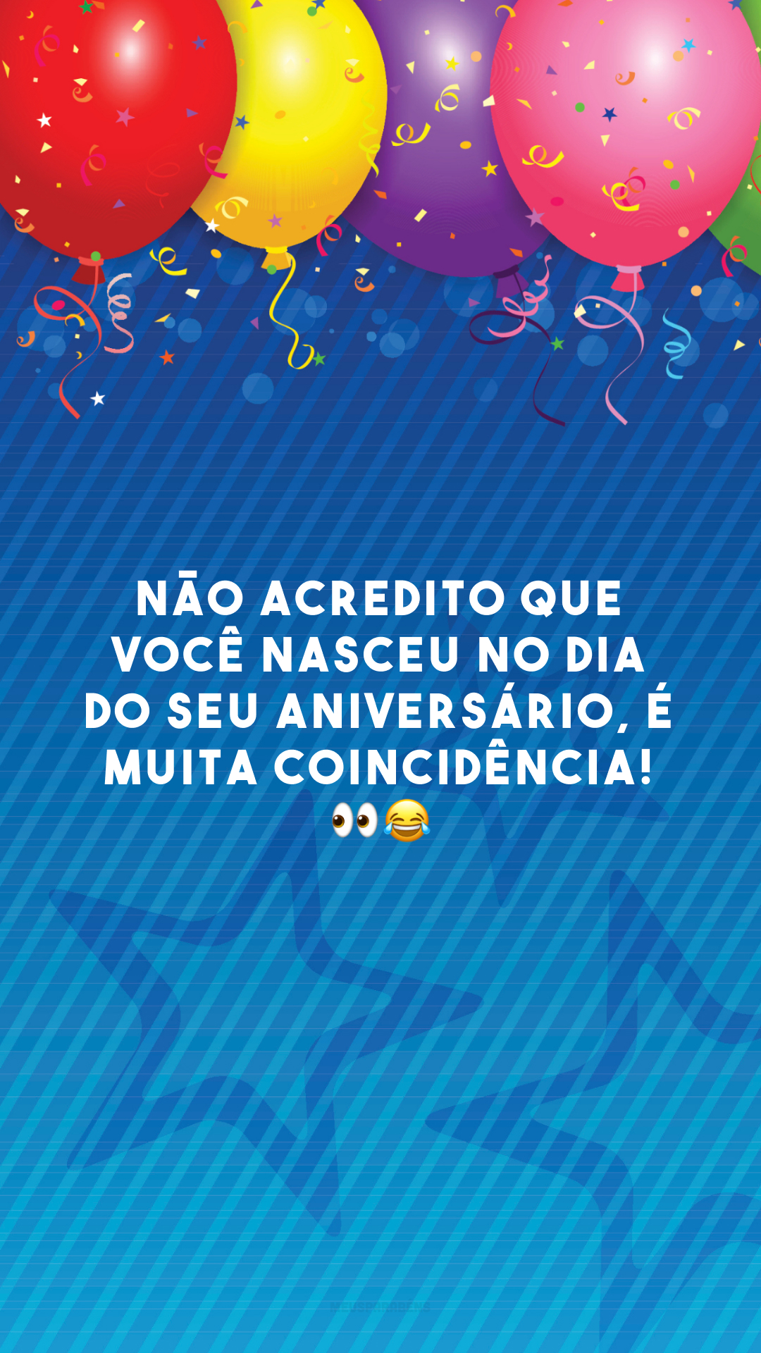 Não acredito que você nasceu no dia do seu aniversário, é muita coincidência! 👀😂