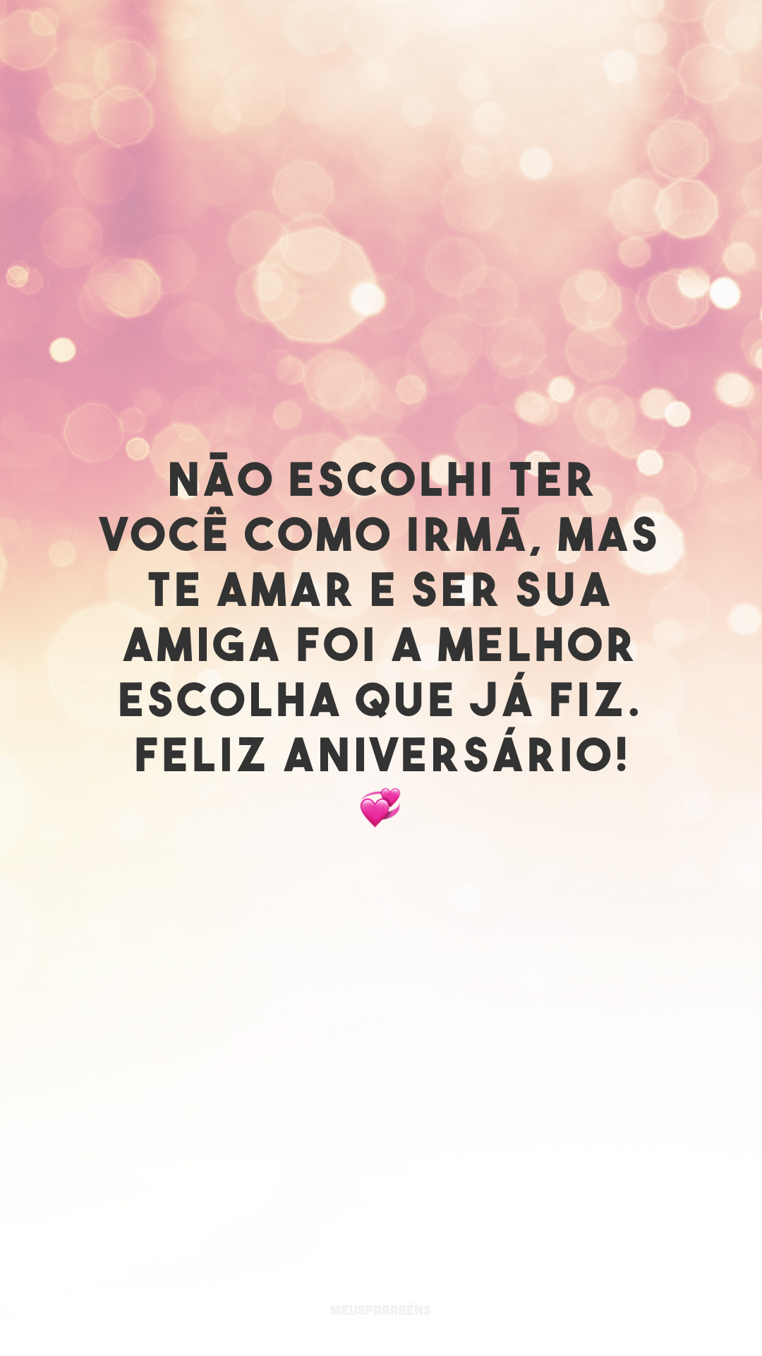 Não escolhi ter você como irmã, mas te amar e ser sua amiga foi a melhor escolha que já fiz. Feliz aniversário! 💞