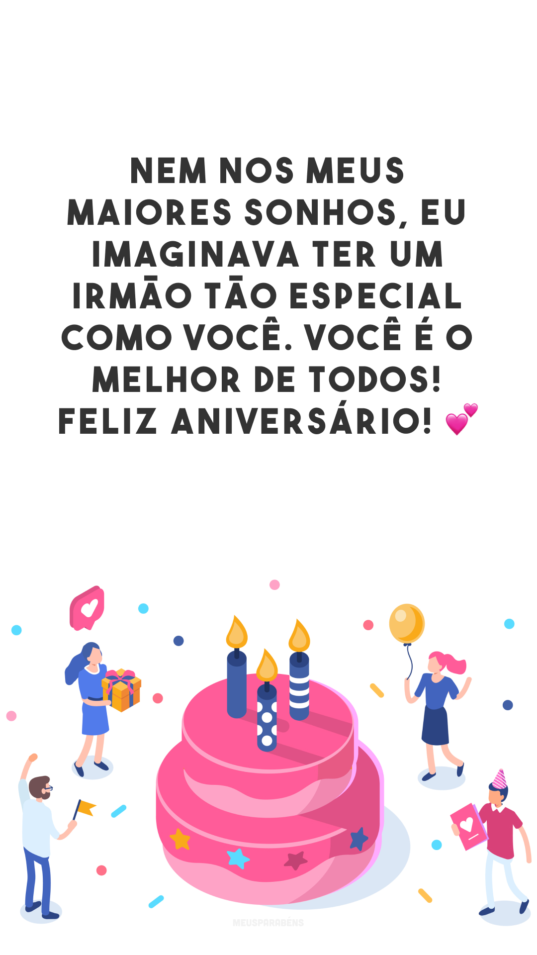 Nem nos meus maiores sonhos, eu imaginava ter um irmão tão especial como você. Você é o melhor de todos! Feliz aniversário! 💕