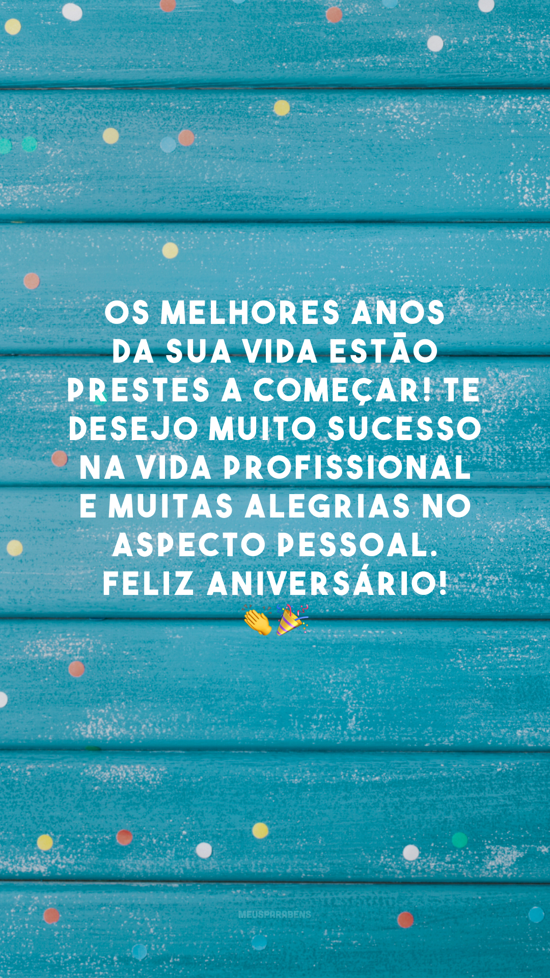 Os melhores anos da sua vida estão prestes a começar! Te desejo muito sucesso na vida profissional e muitas alegrias no aspecto pessoal. Feliz aniversário! 👏🎉