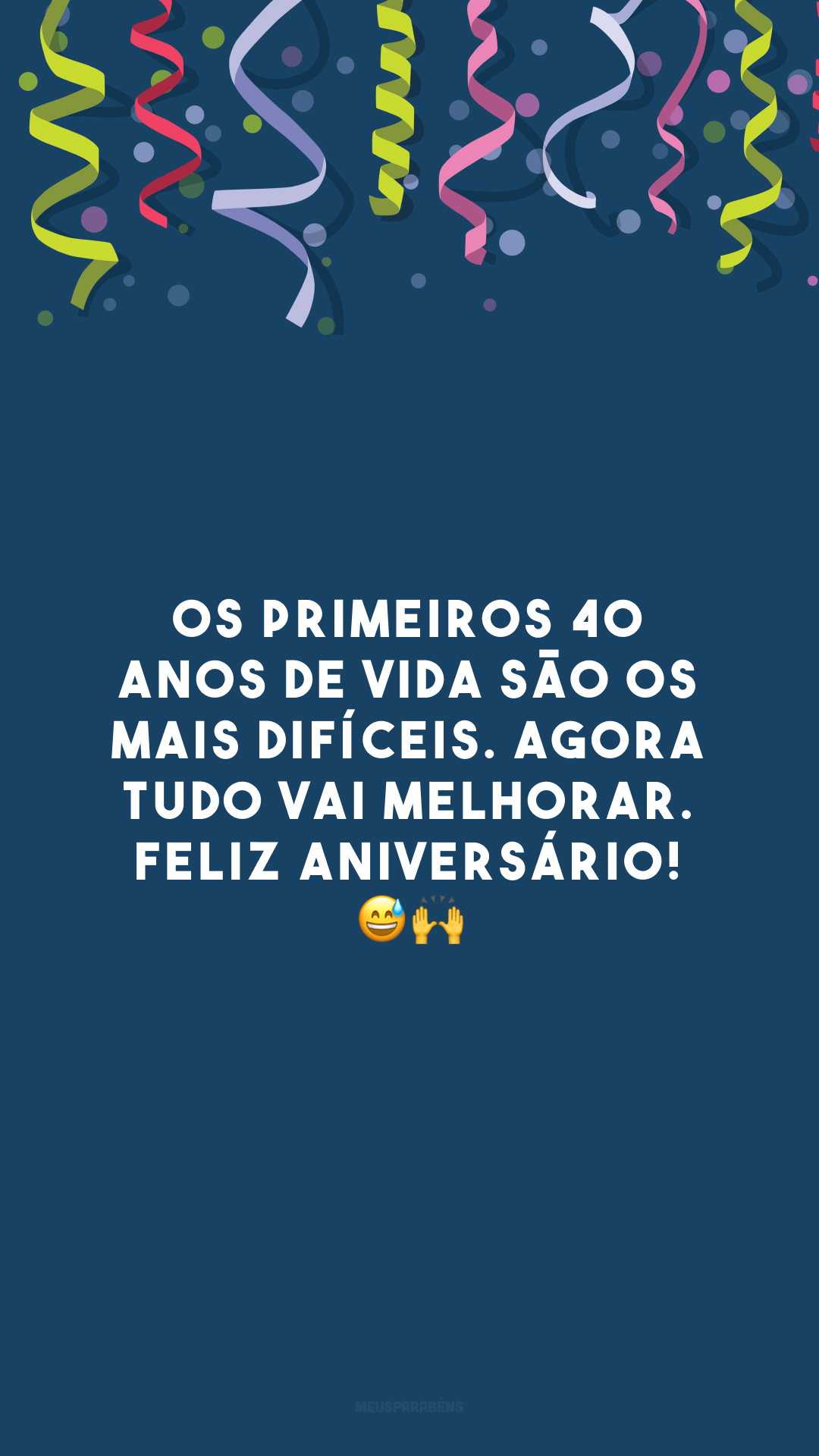 Os primeiros 40 anos de vida são os mais difíceis. Agora tudo vai melhorar. Feliz aniversário! 😅🙌