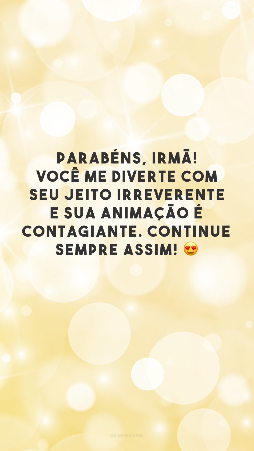 Parabéns, irmã! Você me diverte com seu jeito irreverente e sua animação é contagiante. Continue sempre assim! 😍