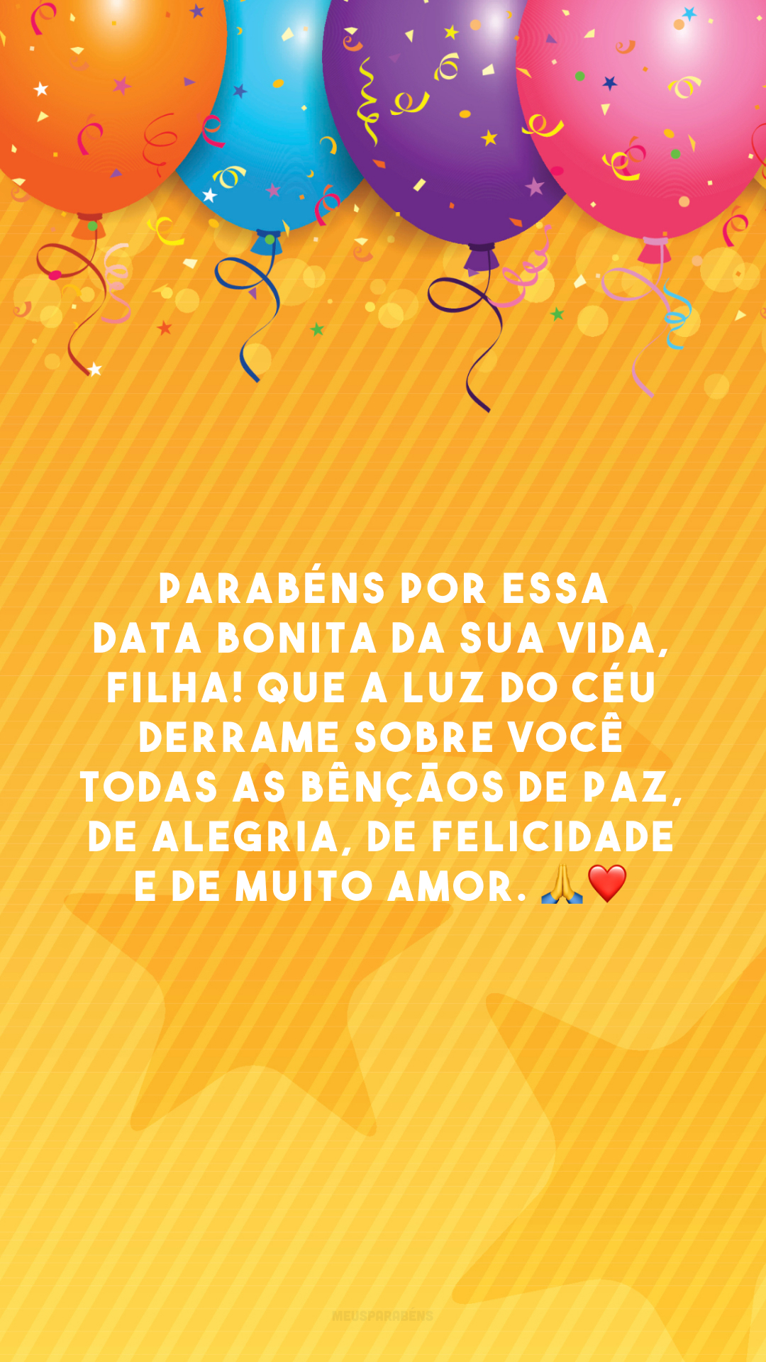 Parabéns por essa data bonita da sua vida, filha! Que a luz do céu derrame sobre você todas as bênçãos de paz, de alegria, de felicidade e de muito amor. 🙏❤️