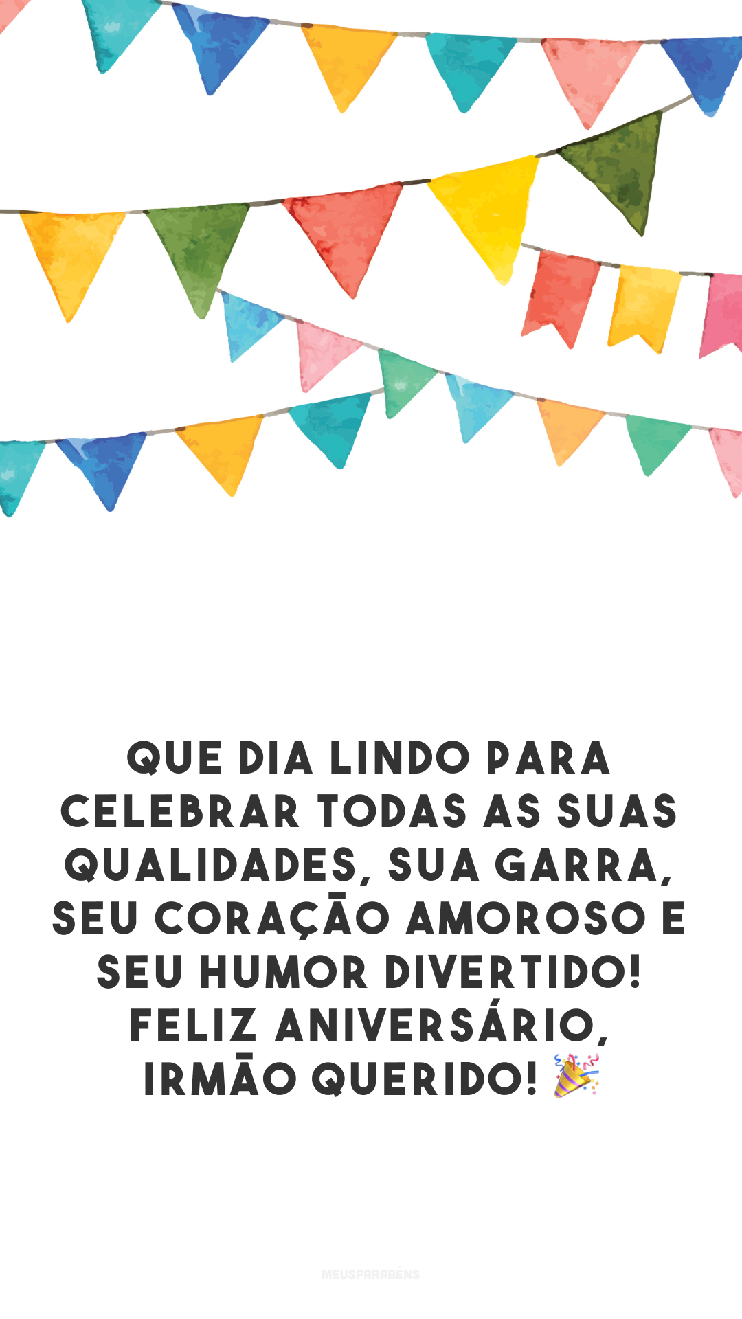 Que dia lindo para celebrar todas as suas qualidades, sua garra, seu coração amoroso e seu humor divertido! Feliz aniversário, irmão querido! 🎉