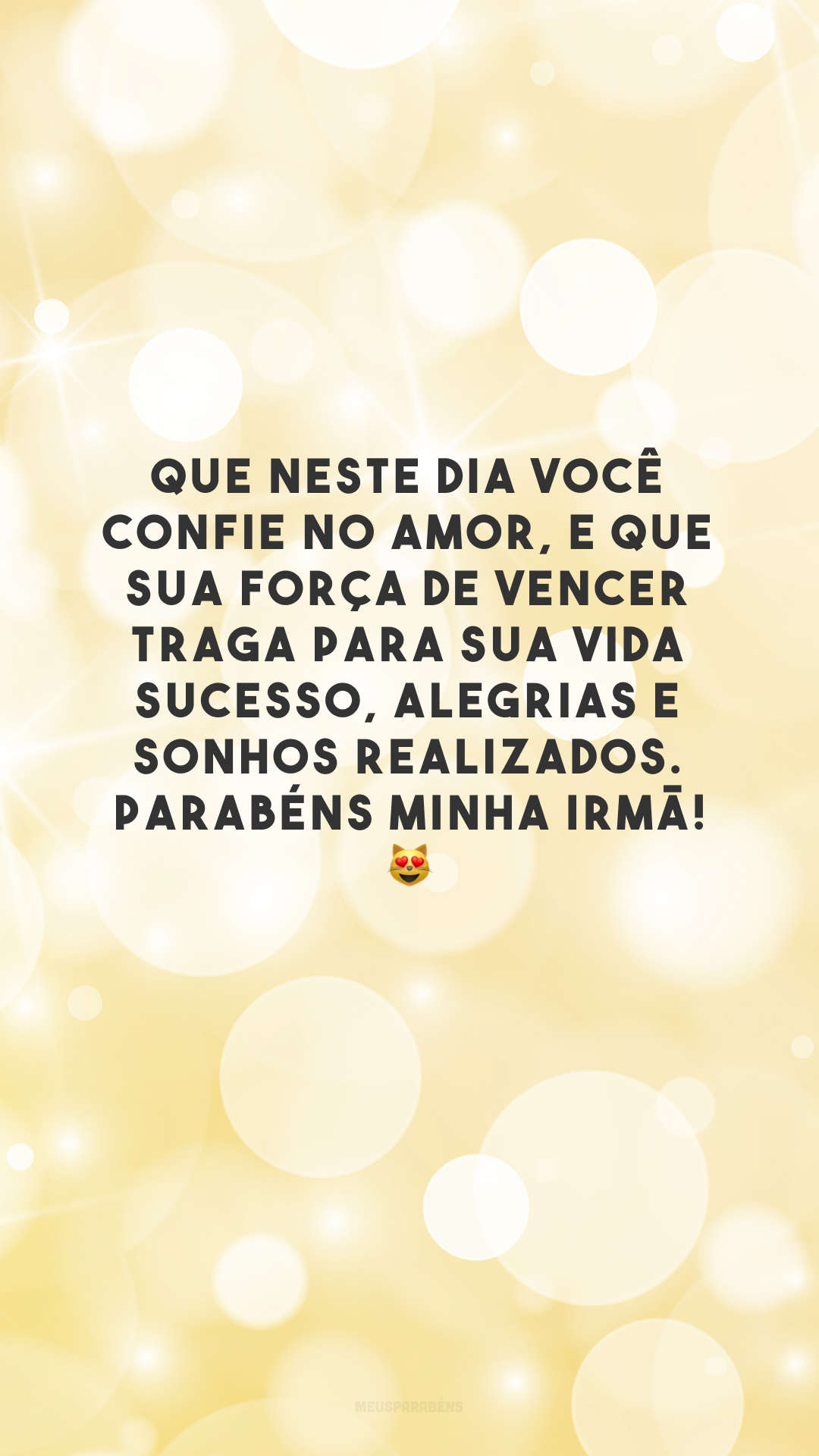 Que neste dia você confie no amor, e que sua força de vencer traga para sua vida sucesso, alegrias e sonhos realizados. Parabéns minha irmã! 😻