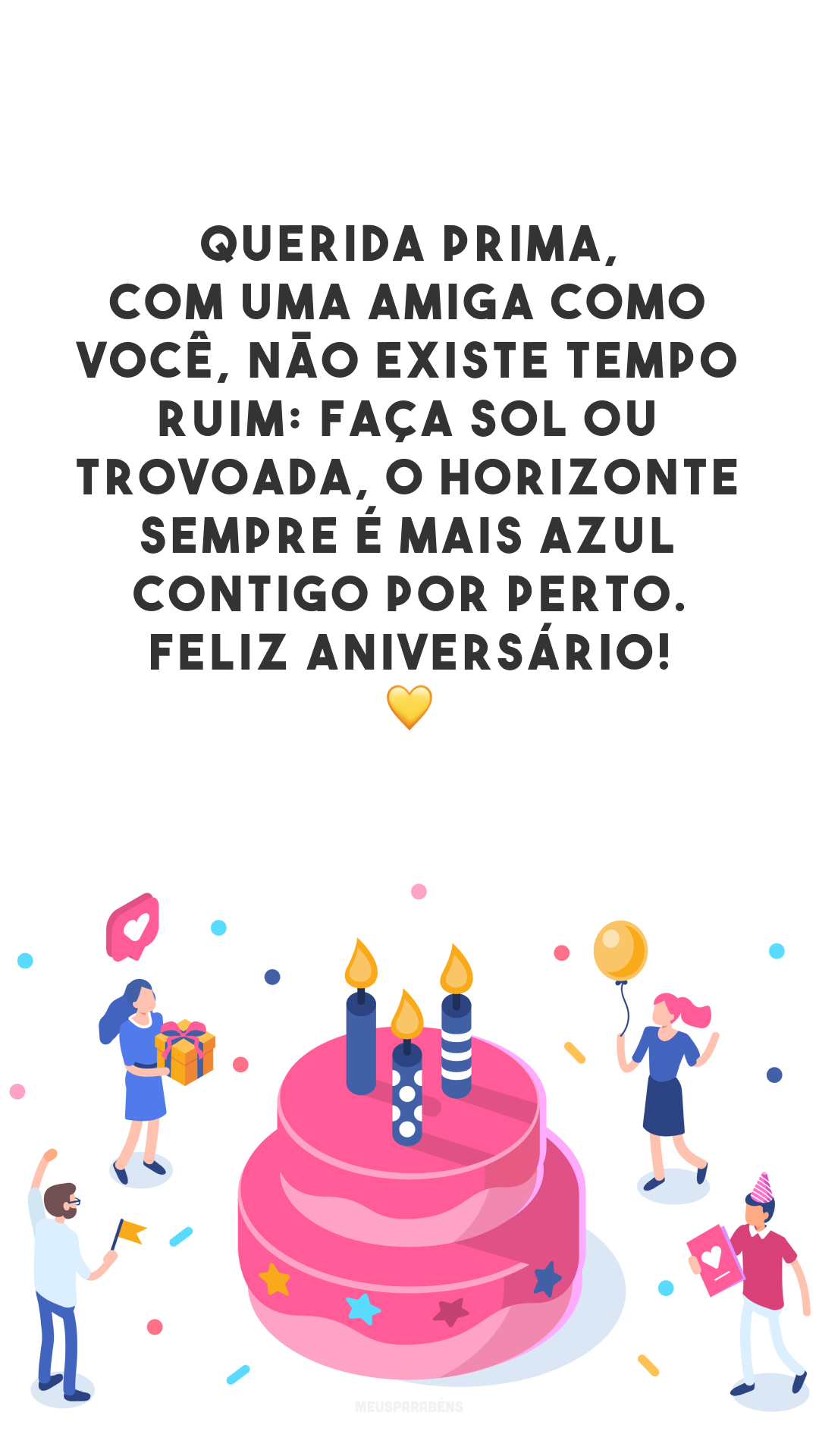 Querida prima, com uma amiga como você, não existe tempo ruim: faça sol ou trovoada, o horizonte sempre é mais azul contigo por perto. Feliz aniversário! 💛