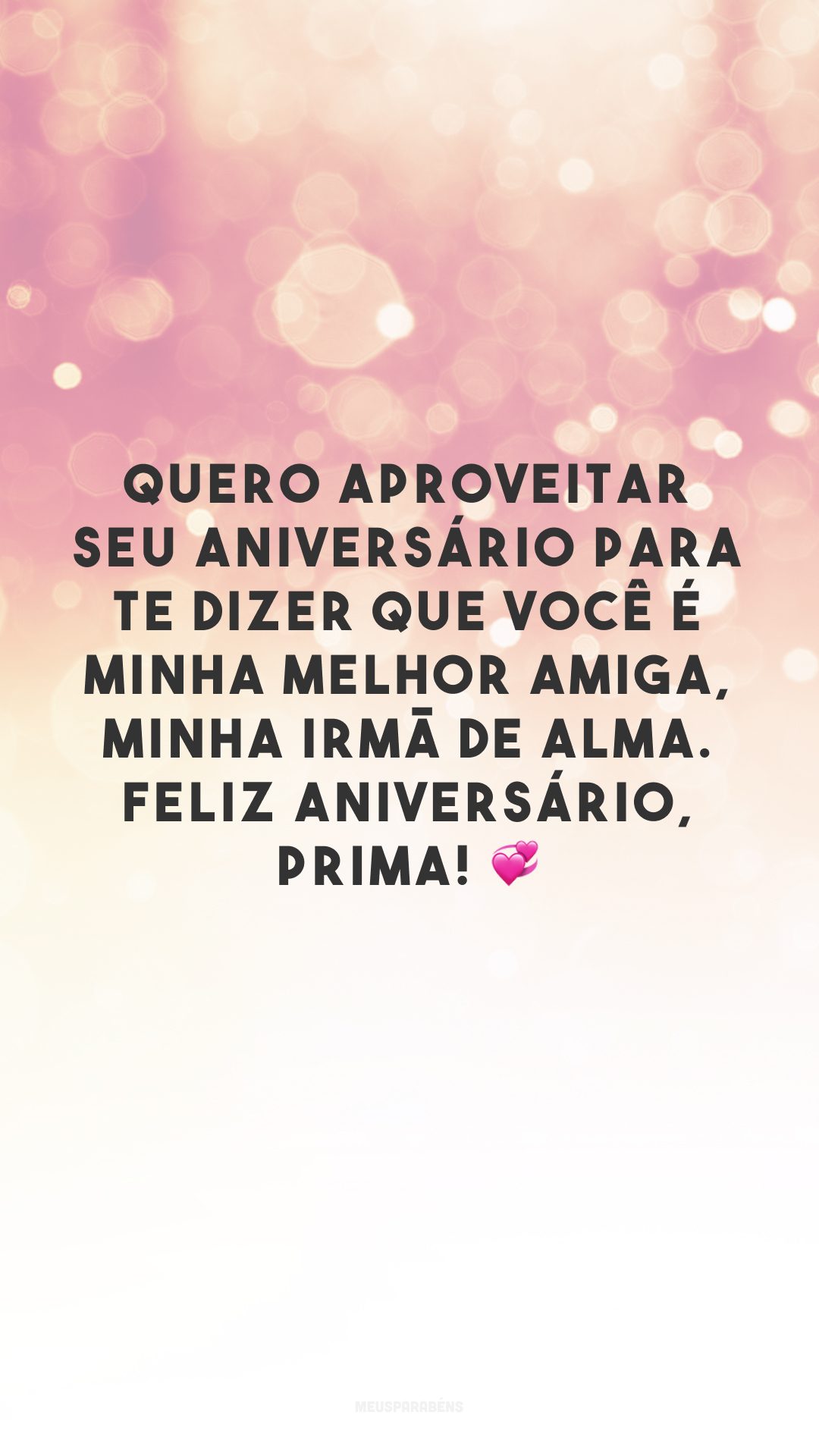 Quero aproveitar seu aniversário para te dizer que você é minha melhor amiga, minha irmã de alma. Feliz aniversário, prima! 💞