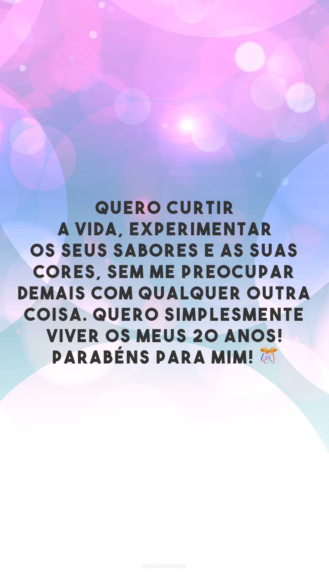 Quero curtir a vida, experimentar os seus sabores e as suas cores, sem me preocupar demais com qualquer outra coisa. Quero simplesmente viver os meus 20 anos! Parabéns para mim! 🎊