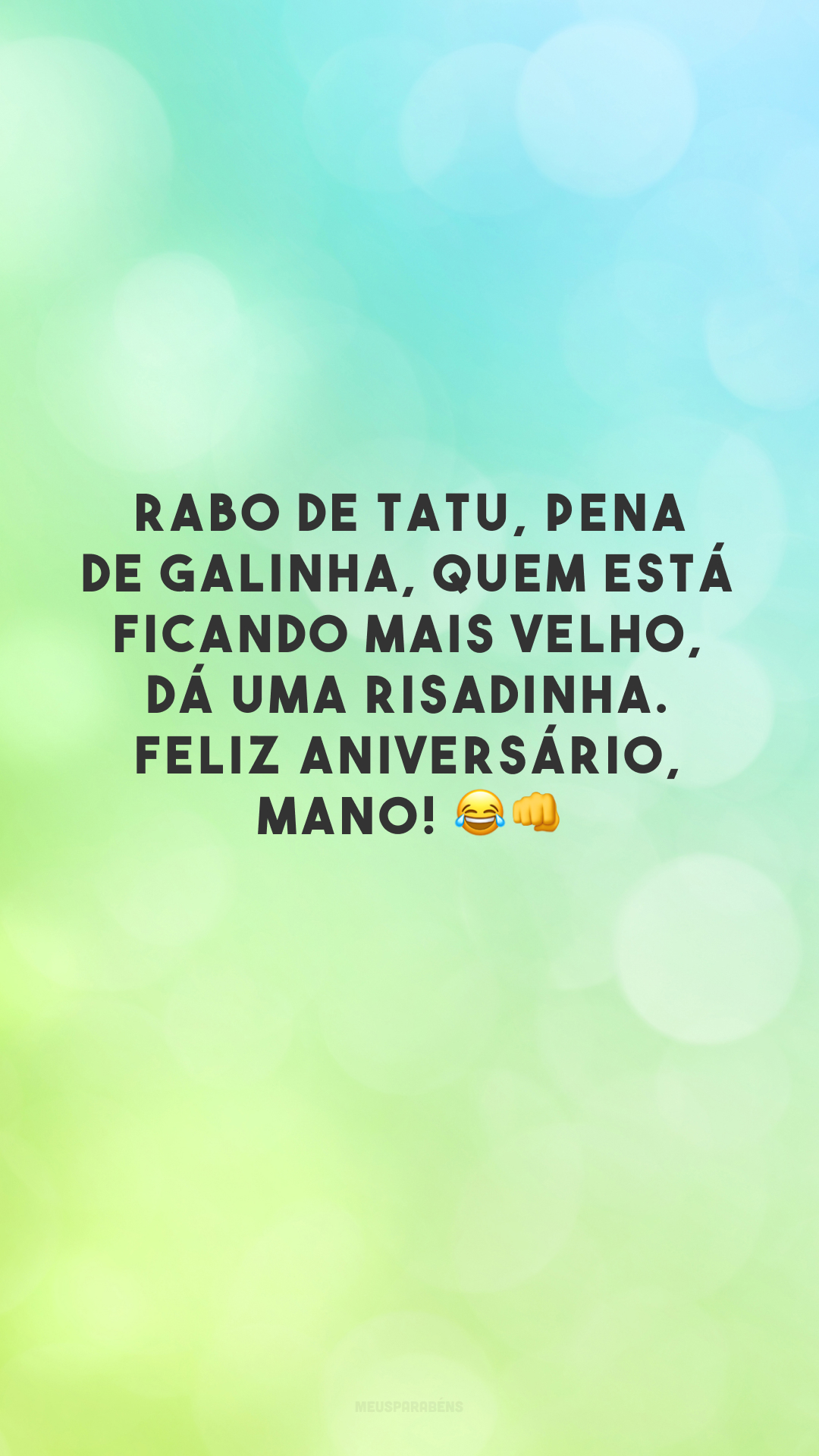 Rabo de tatu, pena de galinha, quem está ficando mais velho, dá uma risadinha. Feliz aniversário, mano! 😂👊