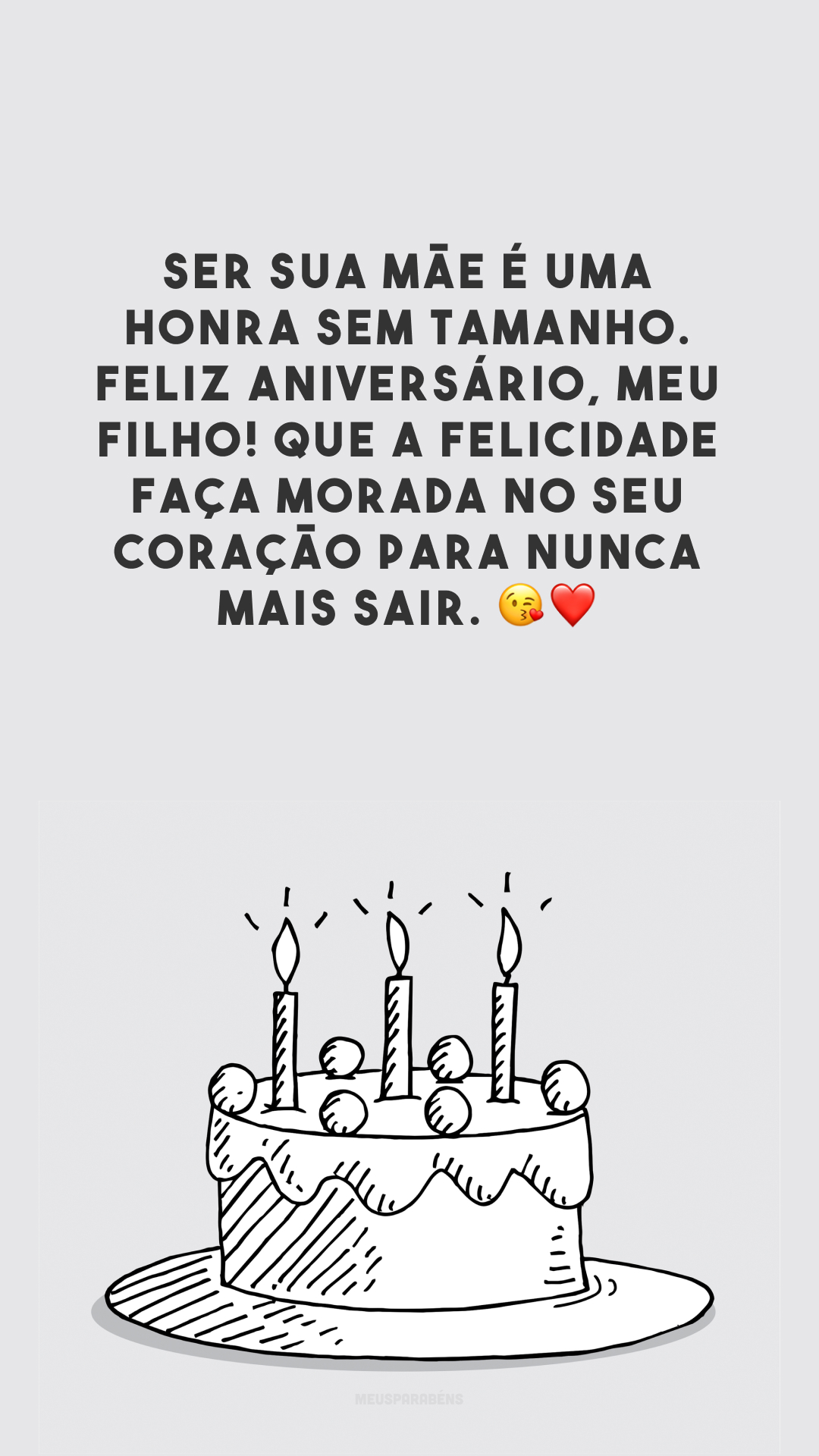 Ser sua mãe é uma honra sem tamanho. Feliz aniversário, meu filho! Que a felicidade faça morada no seu coração para nunca mais sair. 😘❤️