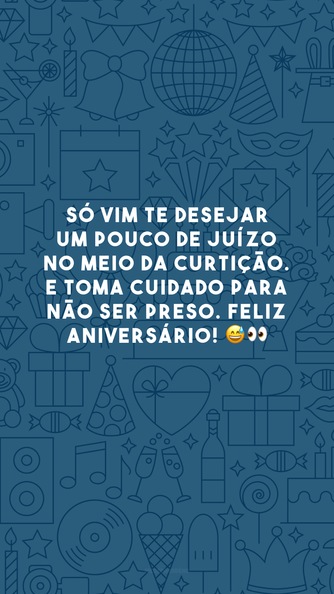 Só vim te desejar um pouco de juízo no meio da curtição. E toma cuidado para não ser preso. Feliz aniversário! 😅👀