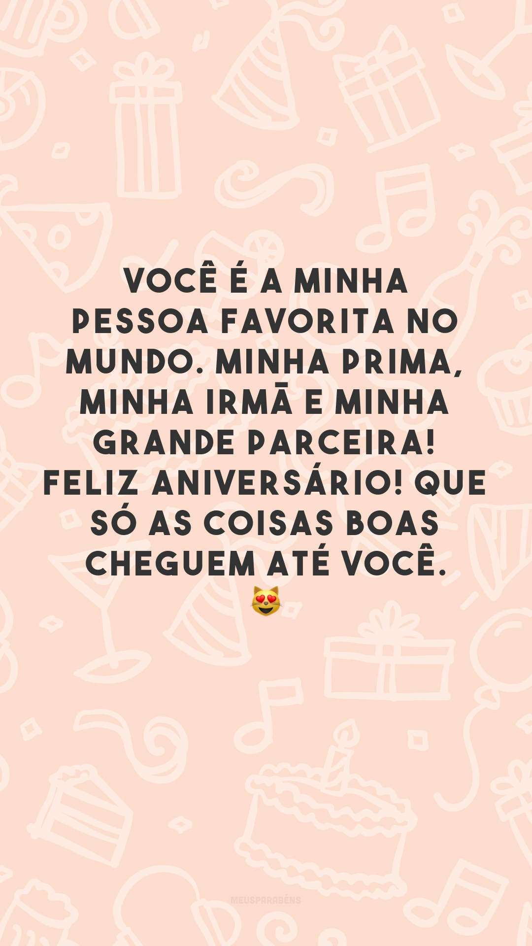 Você é a minha pessoa favorita no mundo. Minha prima, minha irmã e minha grande parceira! Feliz aniversário! Que só as coisas boas cheguem até você. 😻