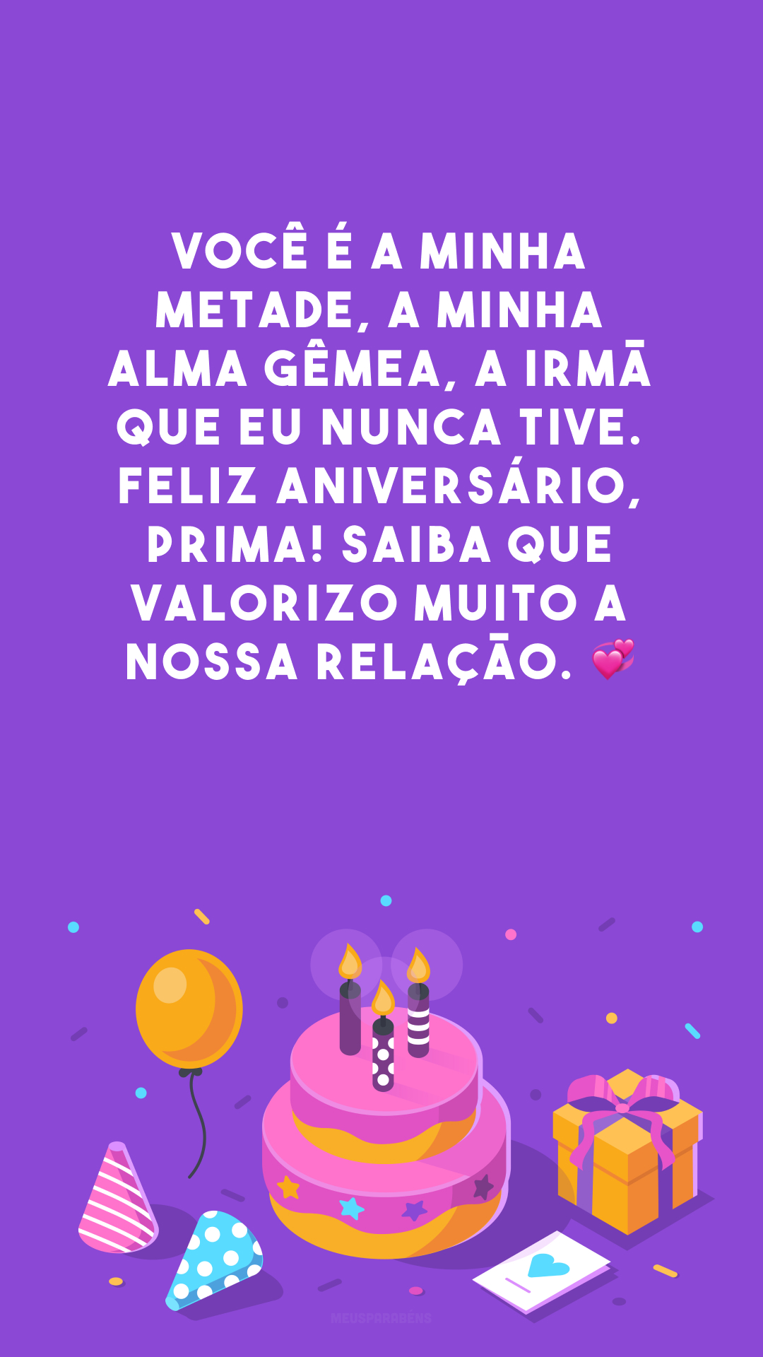 Você é a minha metade, a minha alma gêmea, a irmã que eu nunca tive. Feliz aniversário, prima! Saiba que valorizo muito a nossa relação. 💞