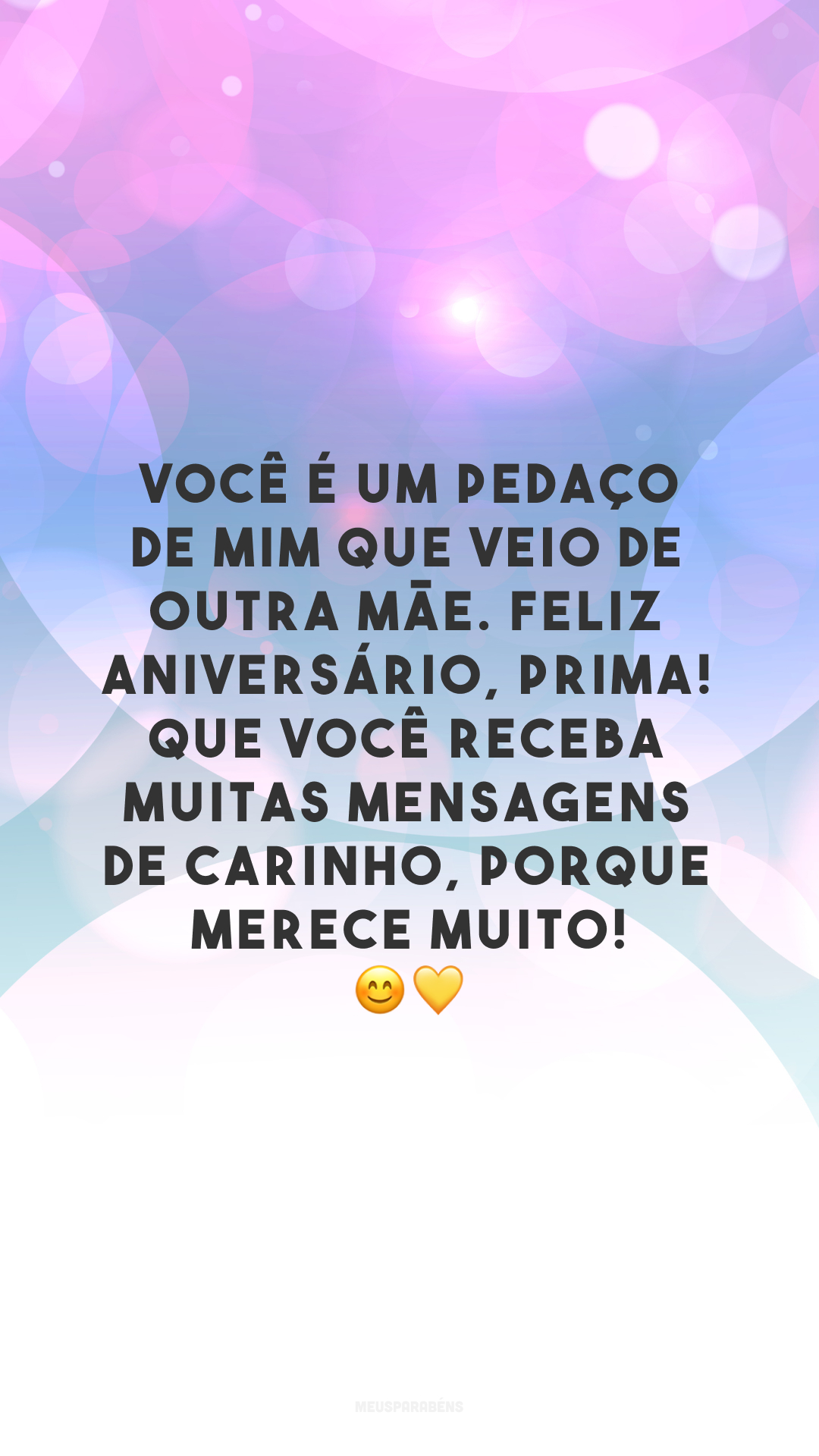 Você é um pedaço de mim que veio de outra mãe. Feliz aniversário, prima! Que você receba muitas mensagens de carinho, porque merece muito! 😊💛