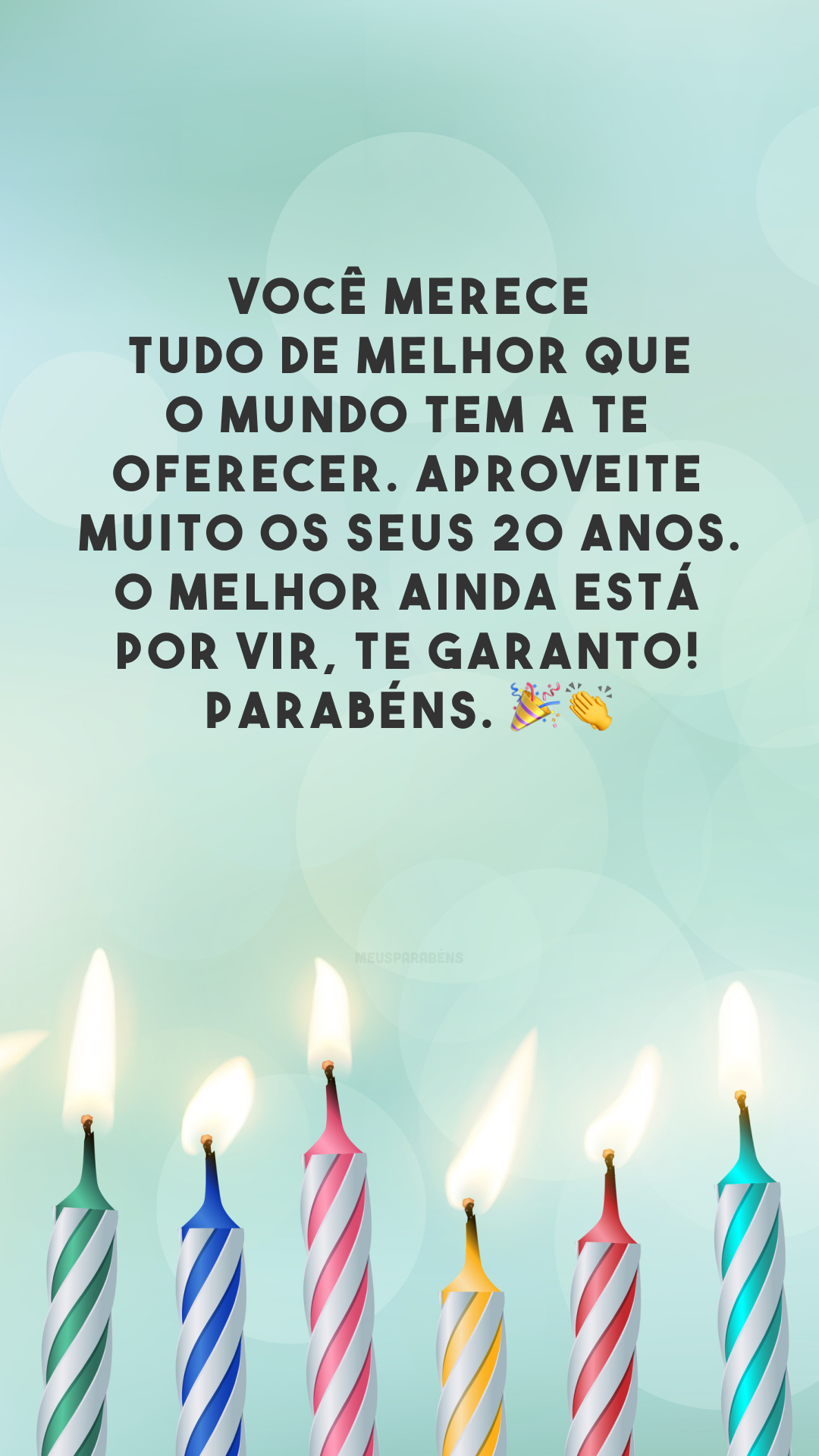 Você merece tudo de melhor que o mundo tem a te oferecer. Aproveite muito os seus 20 anos. O melhor ainda está por vir, te garanto! Parabéns. 🎉👏