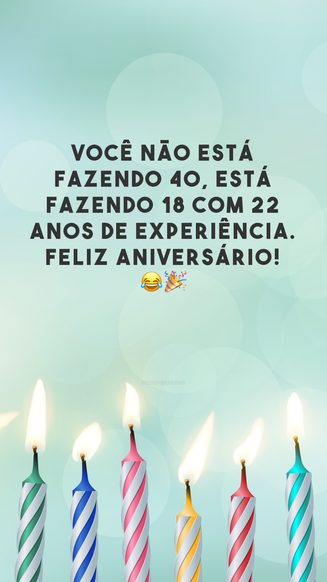 Você não está fazendo 40, está fazendo 18 com 22 anos de experiência. Feliz aniversário! 😂🎉