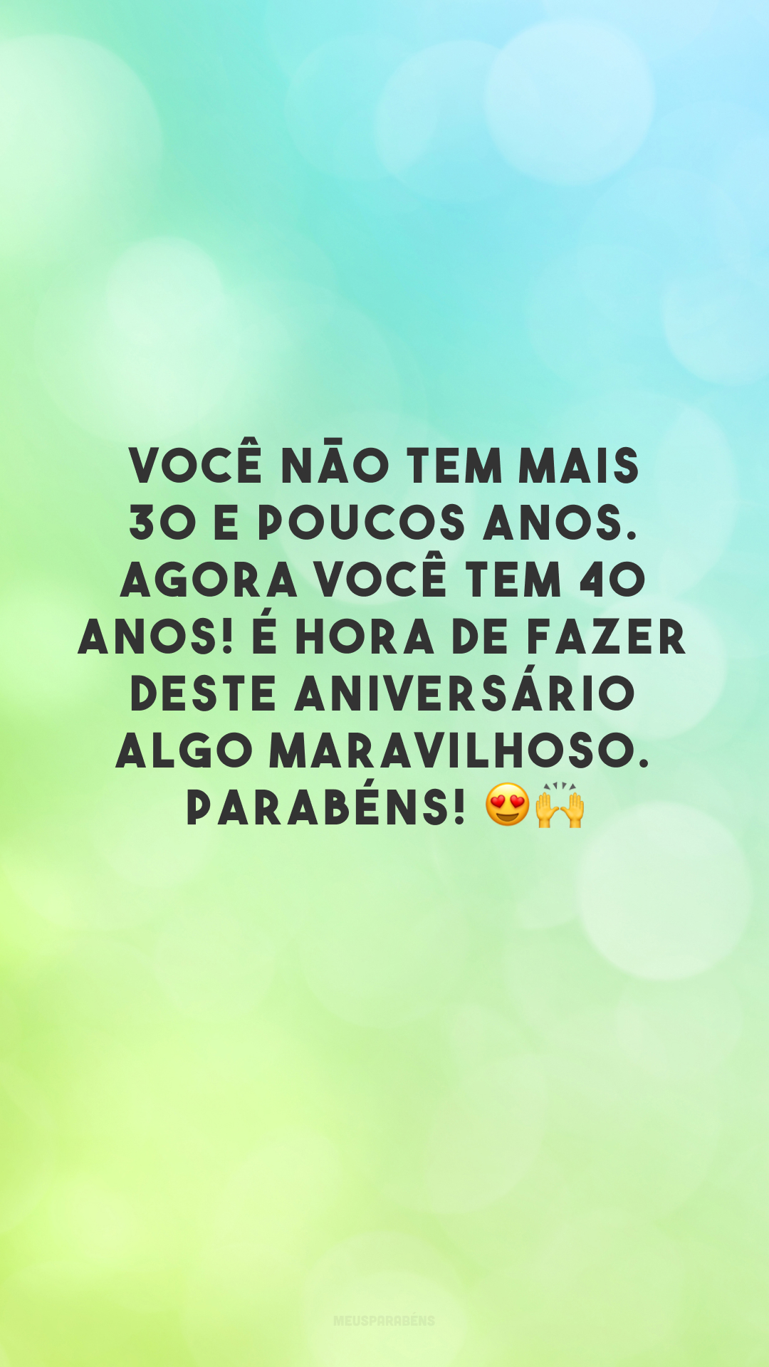 Você não tem mais 30 e poucos anos. Agora você tem 40 anos! É hora de fazer deste aniversário algo maravilhoso. Parabéns! 😍🙌