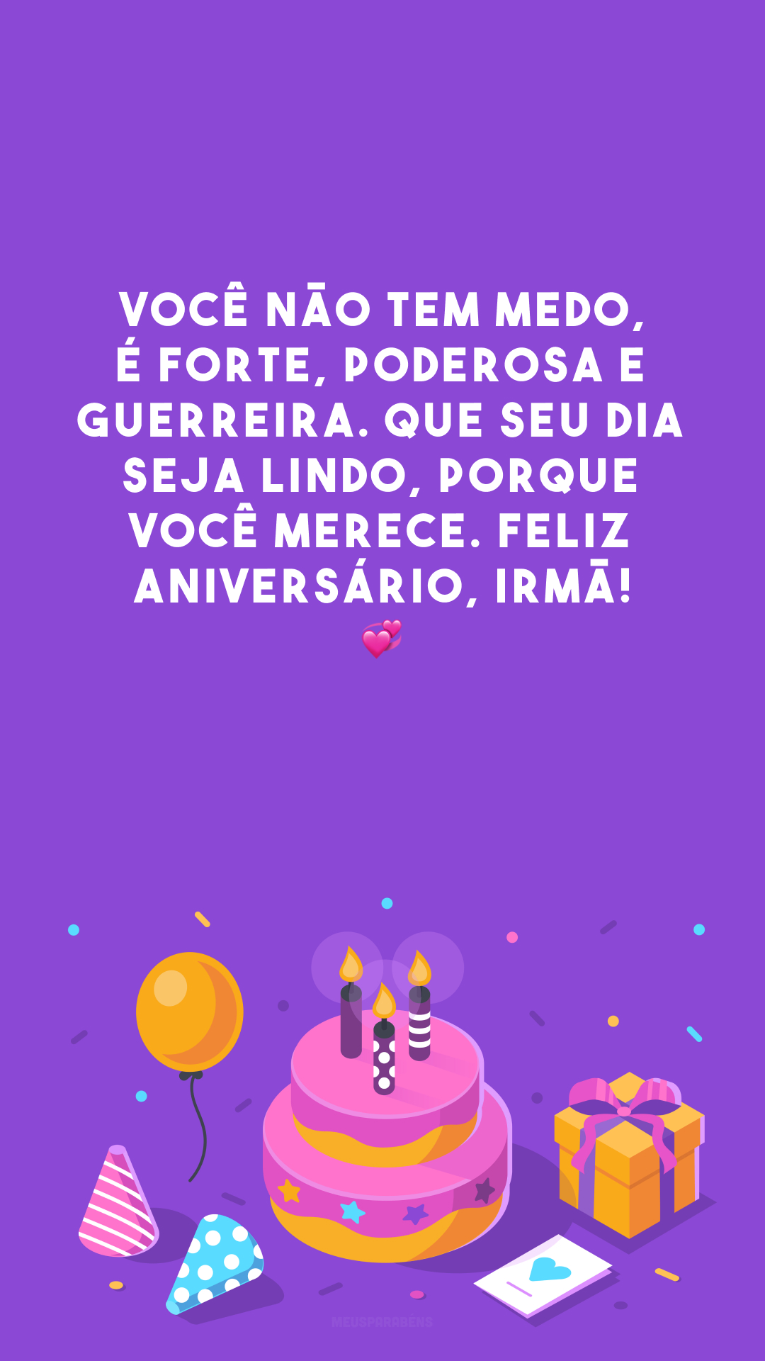 Você não tem medo, é forte, poderosa e guerreira. Que seu dia seja lindo, porque você merece. Feliz aniversário, irmã! 💞