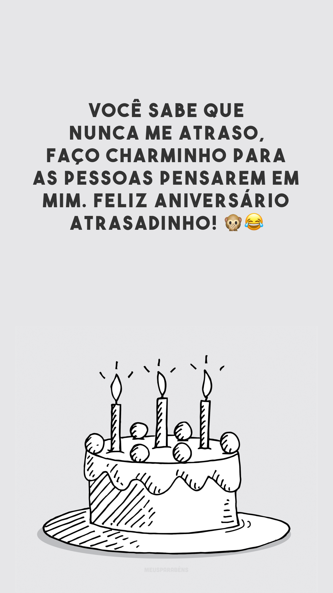 Você sabe que nunca me atraso, faço charminho para as pessoas pensarem em mim. Feliz aniversário atrasadinho! 🙊😂