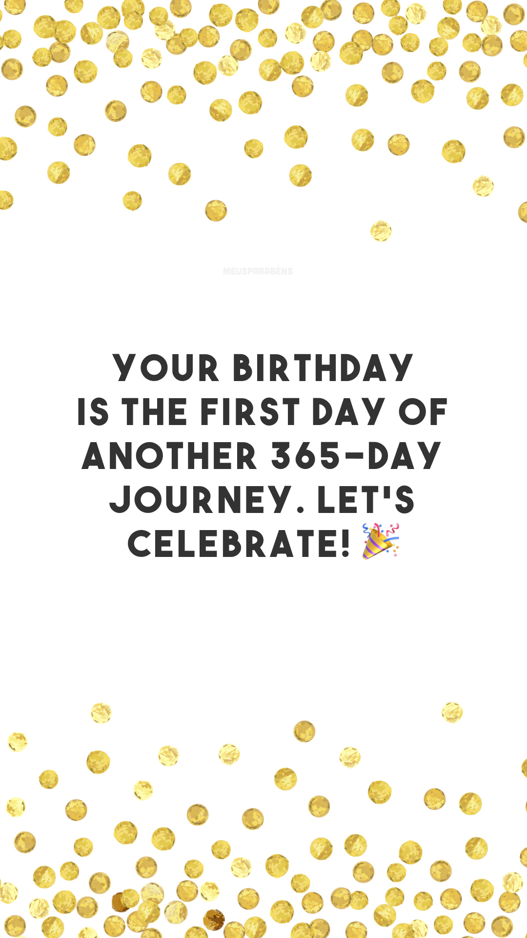 Your birthday is the first day of another 365-day journey. Let's celebrate! 🎉
(O seu aniversário é o primeiro dia de outros 365 de jornada. Vamos comemorar!)