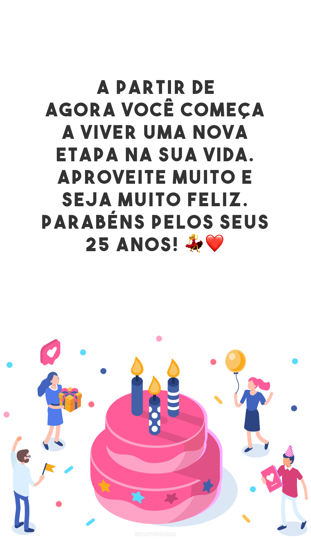 A partir de agora você começa a viver uma nova etapa na sua vida. Aproveite muito e seja muito feliz. Parabéns pelos seus 25 anos! 💃❤️