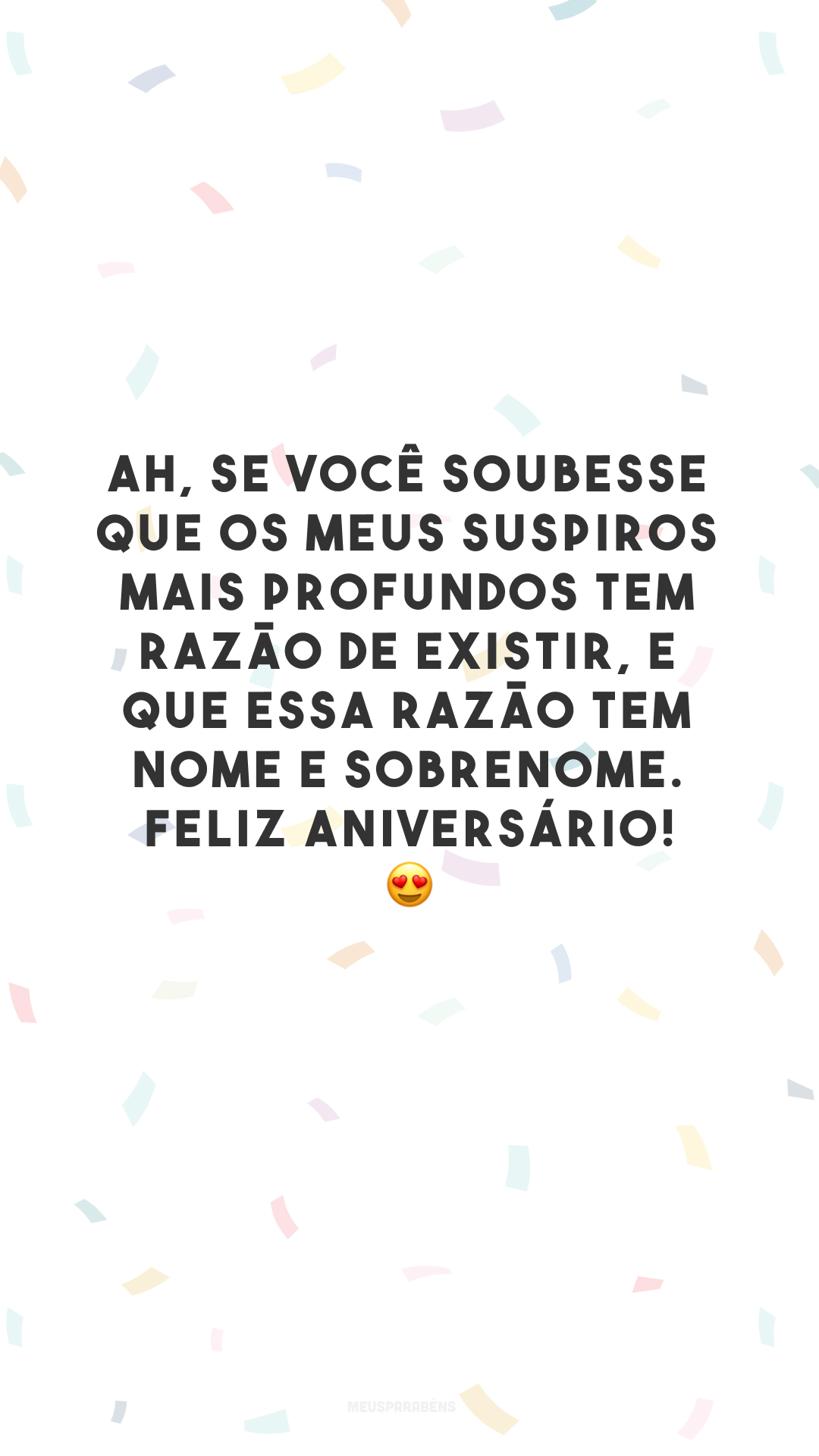 Ah, se você soubesse que os meus suspiros mais profundos tem razão de existir, e que essa razão tem nome e sobrenome. Feliz aniversário! 😍