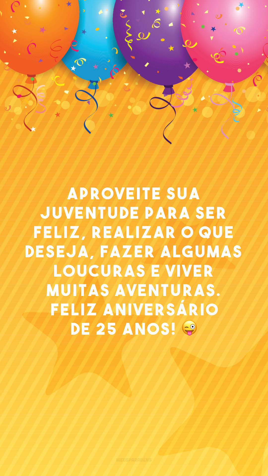 Aproveite sua juventude para ser feliz, realizar o que deseja, fazer algumas loucuras e viver muitas aventuras. Feliz aniversário de 25 anos! 😜