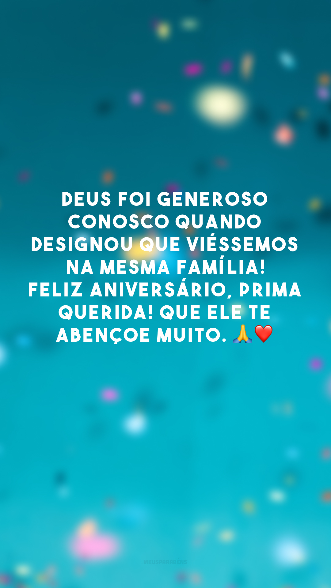 Deus foi generoso conosco quando designou que viéssemos na mesma família! Feliz aniversário, prima querida! Que Ele te abençoe muito. 🙏❤️