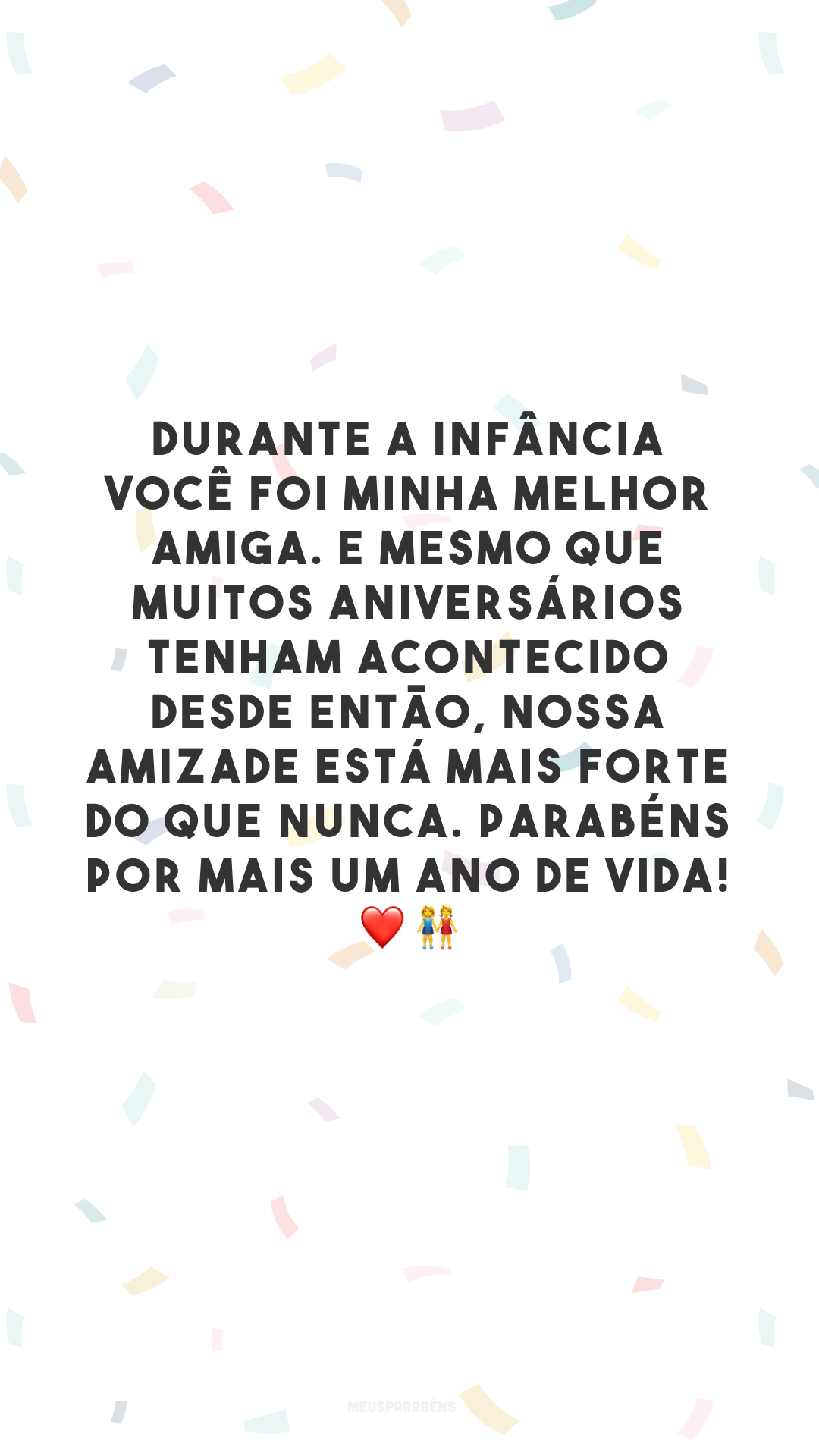 Durante a infância você foi minha melhor amiga. E mesmo que muitos aniversários tenham acontecido desde então, nossa amizade está mais forte do que nunca. Parabéns por mais um ano de vida! ❤️👭