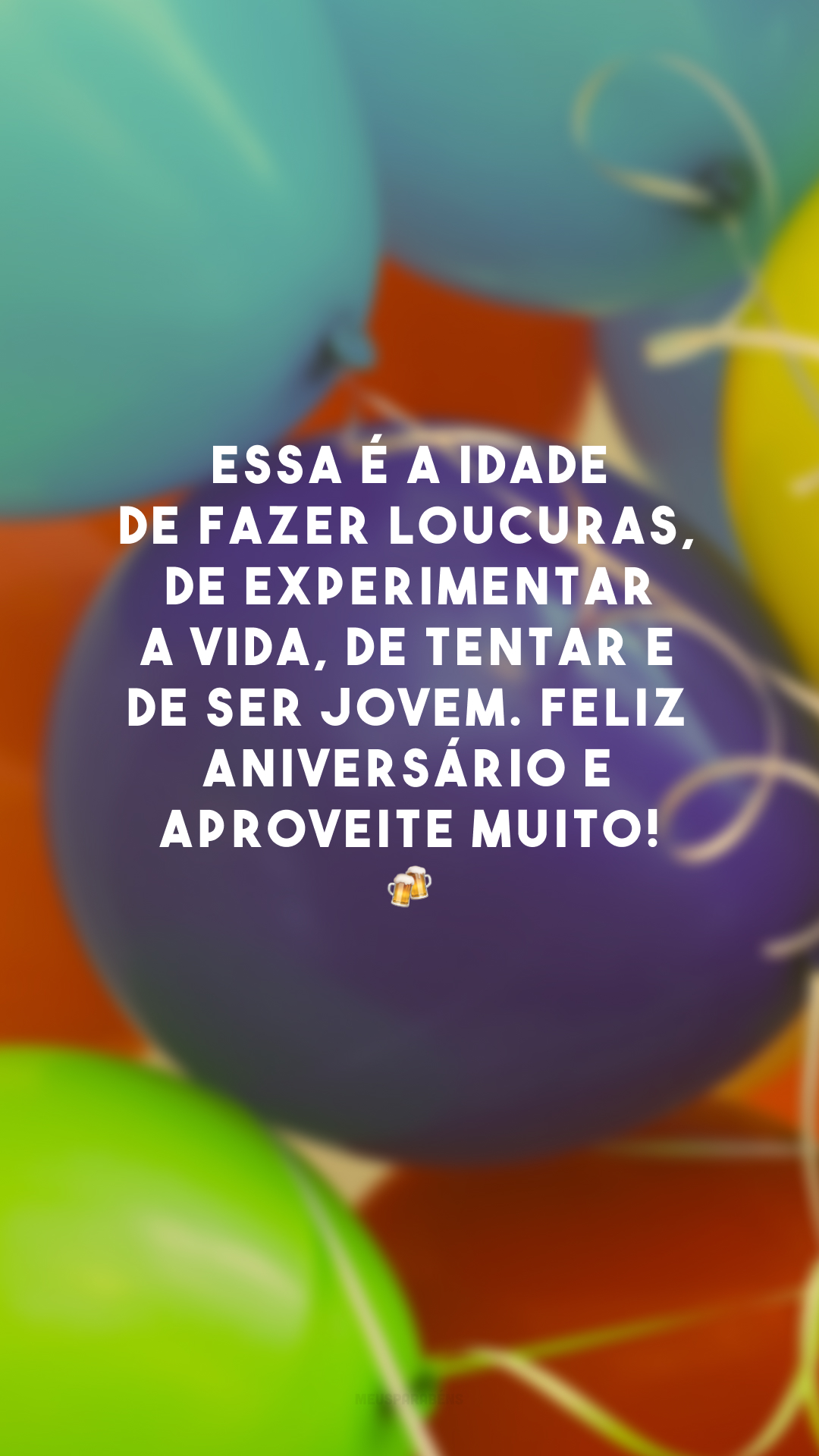 Essa é a idade de fazer loucuras, de experimentar a vida, de tentar e de ser jovem. Feliz aniversário e aproveite muito! 🍻