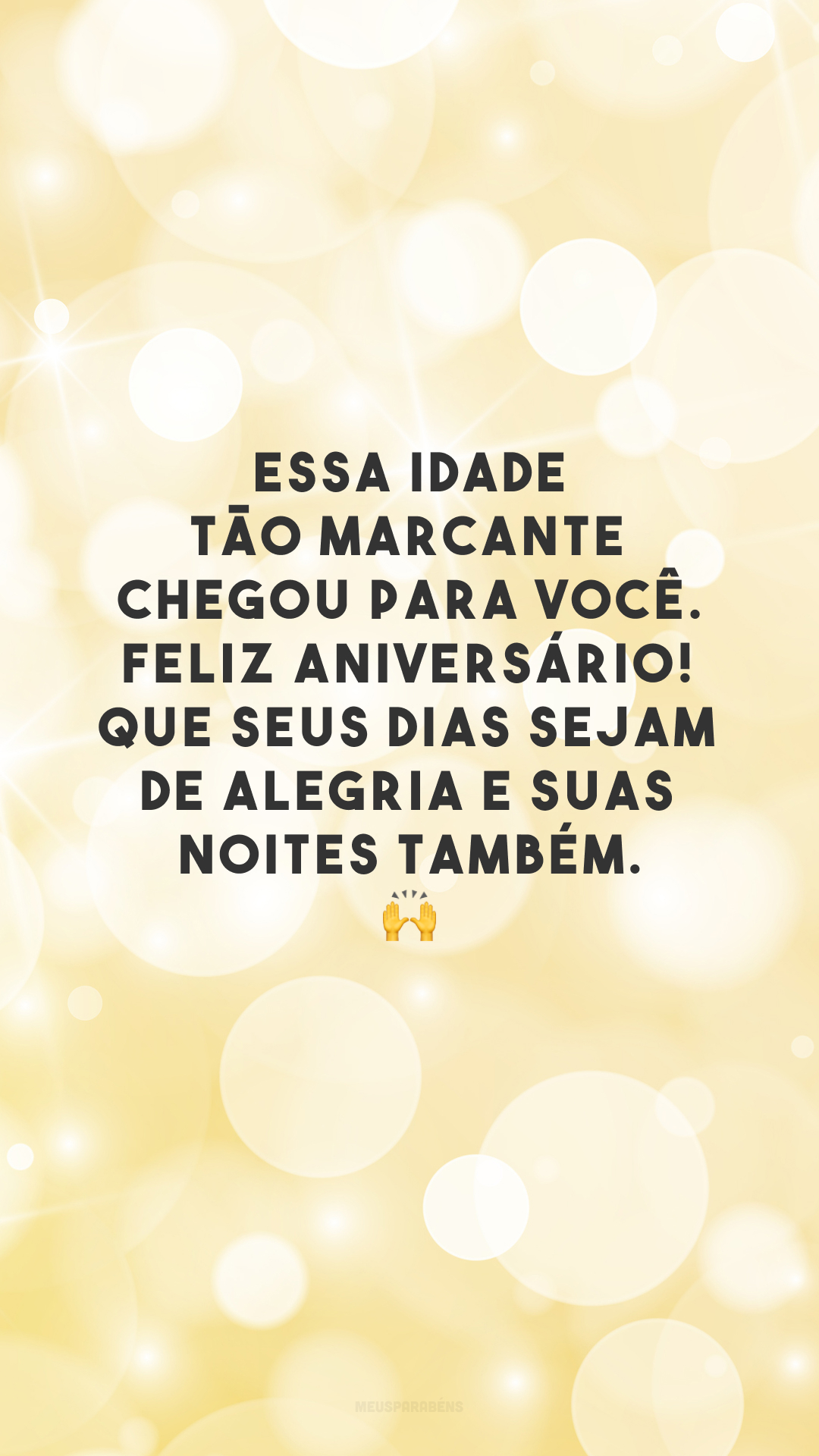 Essa idade tão marcante chegou para você. Feliz aniversário! Que seus dias sejam de alegria e suas noites também. 🙌