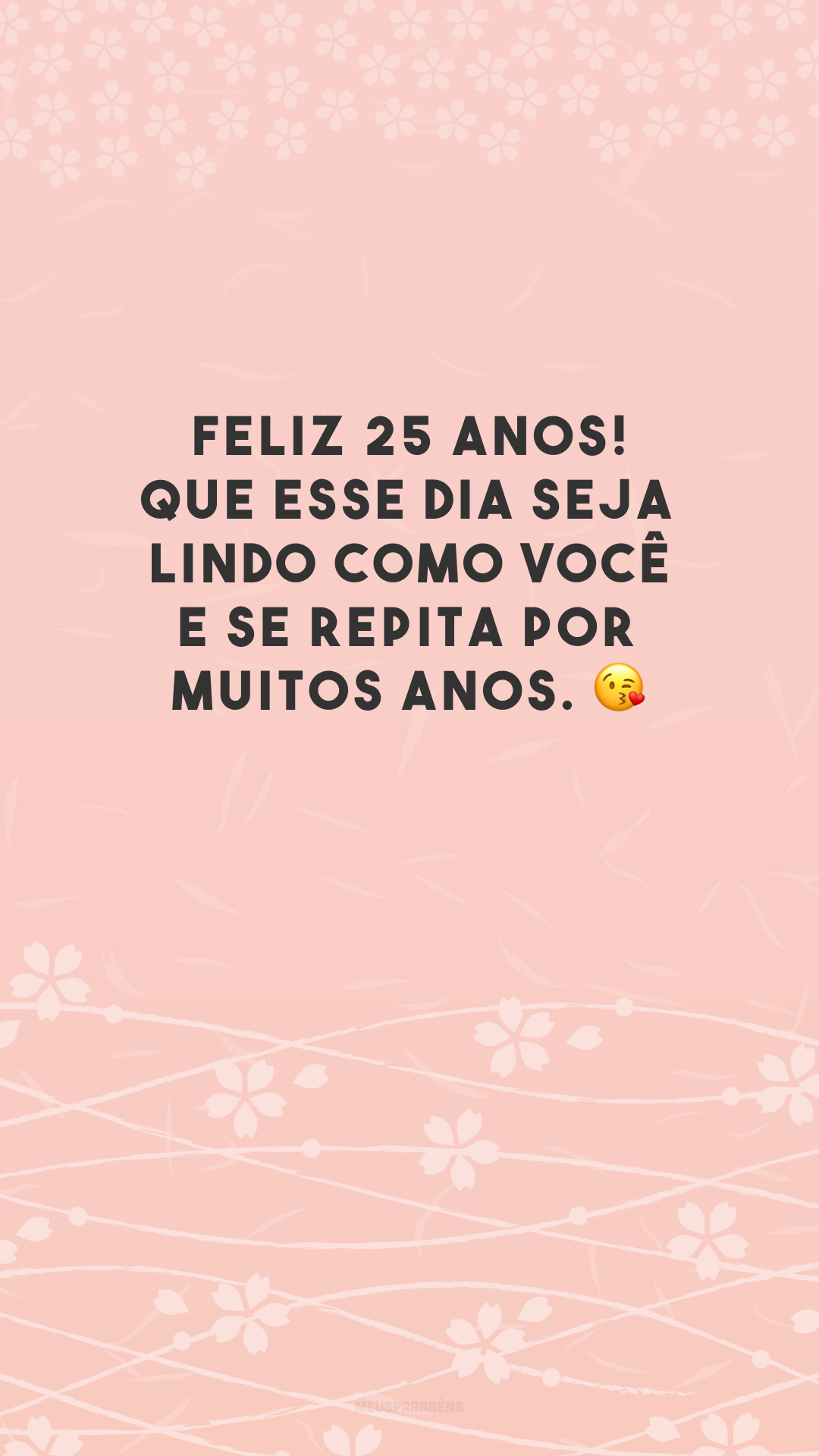 Feliz 25 anos! Que esse dia seja lindo como você e se repita por muitos anos. 😘