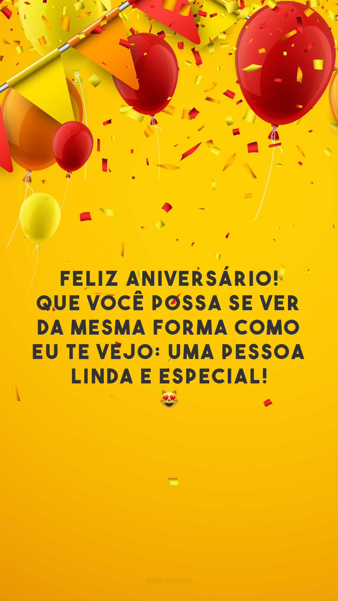 Feliz aniversário! Que você possa se ver da mesma forma como eu te vejo: uma pessoa linda e especial! 😻