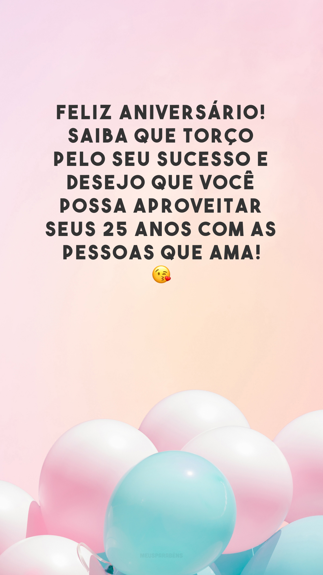 Feliz aniversário! Saiba que torço pelo seu sucesso e desejo que você possa aproveitar seus 25 anos com as pessoas que ama! 😘