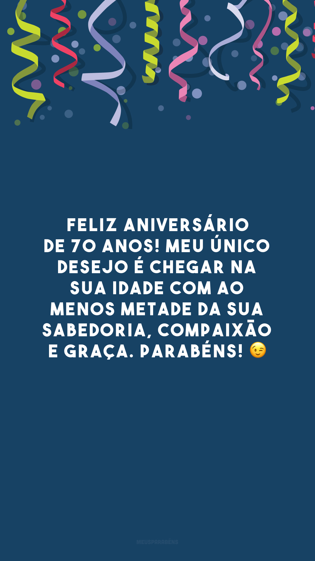 Feliz aniversário de 70 anos! Meu único desejo é chegar na sua idade com ao menos metade da sua sabedoria, compaixão e graça. Parabéns! 😉