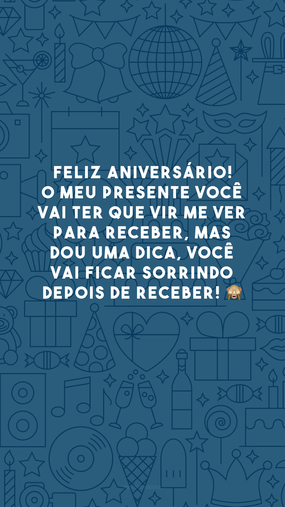 Feliz aniversário! O meu presente você vai ter que vir me ver para receber, mas dou uma dica, você vai ficar sorrindo depois de receber! 🙈