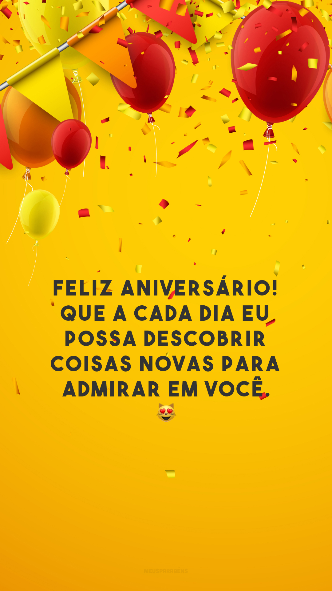 Feliz aniversário! Que a cada dia eu possa descobrir coisas novas para admirar em você. 😻