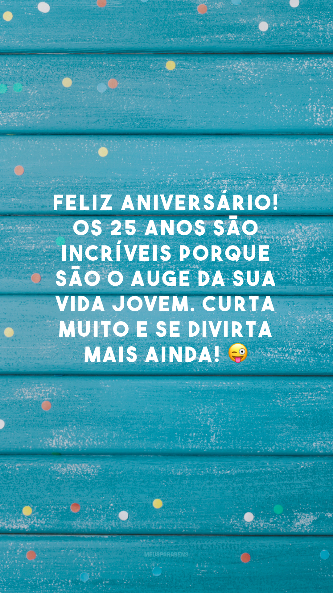 Feliz aniversário! Os 25 anos são incríveis porque são o auge da sua vida jovem. Curta muito e se divirta mais ainda! 😜