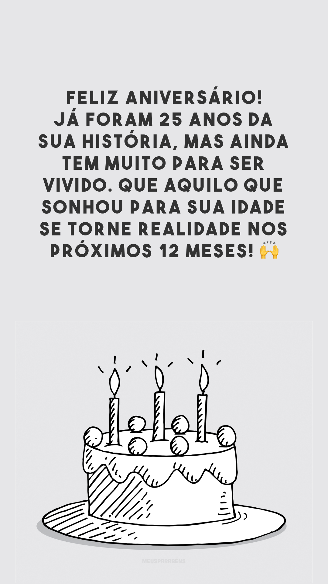 Feliz aniversário! Já foram 25 anos da sua história, mas ainda tem muito para ser vivido. Que aquilo que sonhou para sua idade se torne realidade nos próximos 12 meses! 🙌